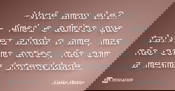 -Você amou ele? - Amei e admito que talvez ainda o ame, mas não como antes, não com a mesma intensidade.... Frase de Luisa Dutra.