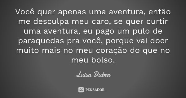 Você quer apenas uma aventura, então me desculpa meu caro, se quer curtir uma aventura, eu pago um pulo de paraquedas pra você, porque vai doer muito mais no me... Frase de Luisa Dutra.