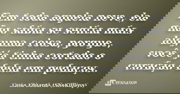 Em toda aquela neve, ela não sabia se sentia mais alguma coisa, porque, você já tinha cortado o coração dela em pedaços.... Frase de Luisa Eduarda (SheKilljoys).