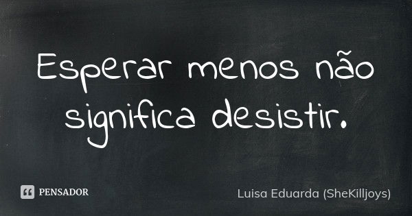 Esperar menos não significa desistir.... Frase de Luisa Eduarda (SheKilljoys).