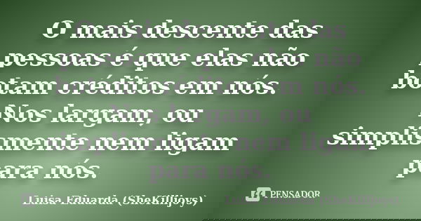 O mais descente das pessoas é que elas não botam créditos em nós. Nos largam, ou simplismente nem ligam para nós.... Frase de Luisa Eduarda (SheKilljoys).