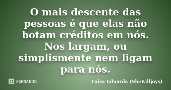 O mais descente das pessoas é que elas não botam créditos em nós. Nos largam, ou simplismente nem ligam para nós.... Frase de Luisa Eduarda (SheKilljoys).