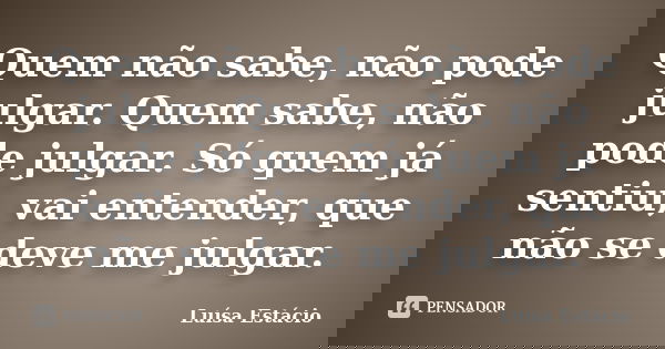 Quem não sabe, não pode julgar. Quem sabe, não pode julgar. Só quem já sentiu, vai entender, que não se deve me julgar.... Frase de Luísa Estácio.