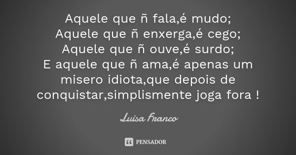 Aquele que ñ fala,é mudo; Aquele que ñ enxerga,é cego; Aquele que ñ ouve,é surdo; E aquele que ñ ama,é apenas um misero idiota,que depois de conquistar,simplism... Frase de Luisa Franco.