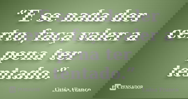 “E se nada der certo, faça valer a pena ter tentado.”... Frase de Luisa Franco.