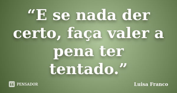 “E se nada der certo, faça valer a pena ter tentado.”... Frase de Luisa Franco.