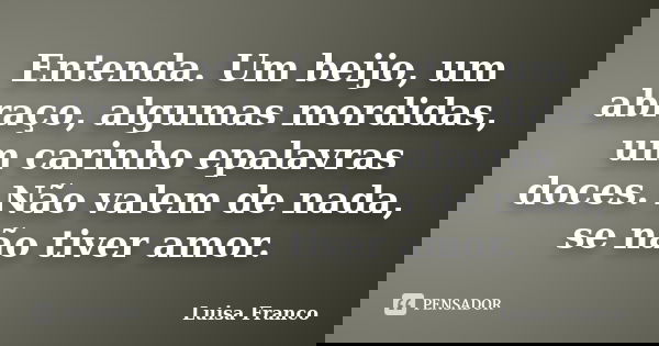 Entenda. Um beijo, um abraço, algumas mordidas, um carinho epalavras doces. Não valem de nada, se não tiver amor.... Frase de Luisa Franco.