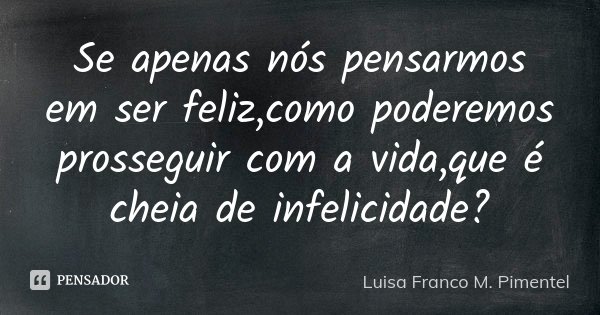 Se apenas nós pensarmos em ser feliz,como poderemos prosseguir com a vida,que é cheia de infelicidade?... Frase de Luisa Franco M. Pimentel.