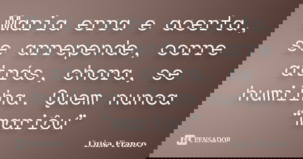 Maria erra e acerta, se arrepende, corre atrás, chora, se humilha. Quem nunca “mariôu”... Frase de Luisa Franco.