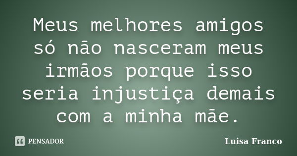 Meus melhores amigos só não nasceram meus irmãos porque isso seria injustiça demais com a minha mãe.... Frase de Luisa Franco.