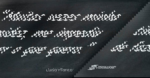 “Muitas vezes minha timidez, me impediu de fazer o que quero.”... Frase de Luisa Franco.
