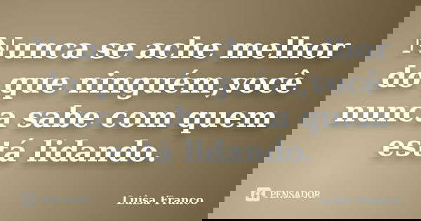 Nunca se ache melhor do que ninguém,você nunca sabe com quem está lidando.... Frase de Luisa Franco.