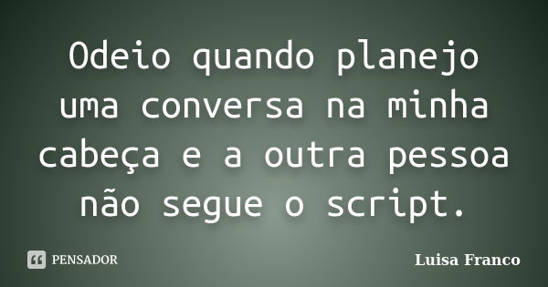 Odeio quando planejo uma conversa na minha cabeça e a outra pessoa não segue o script.... Frase de Luisa Franco.