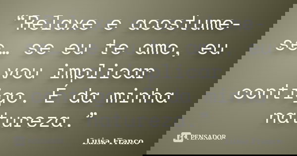 “Relaxe e acostume-se… se eu te amo, eu vou implicar contigo. É da minha natureza.”... Frase de Luisa Franco.