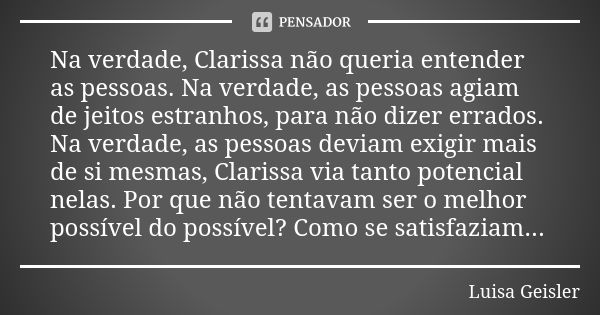 Na verdade, Clarissa não queria entender as pessoas. Na verdade, as pessoas agiam de jeitos estranhos, para não dizer errados. Na verdade, as pessoas deviam exi... Frase de Luisa Geisler.