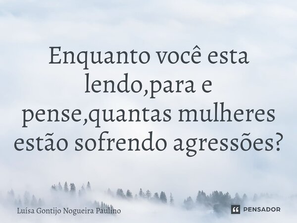 Enquanto você esta lendo,para e pense,quantas mulheres estão sofrendo agressões?⁠... Frase de Luísa Gontijo Nogueira Paulino.