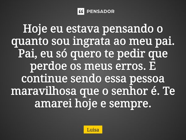 ⁠Hoje eu estava pensando o quanto sou ingrata ao meu pai. Pai, eu só quero te pedir que perdoe os meus erros. E continue sendo essa pessoa maravilhosa que o sen... Frase de Luisa.