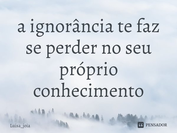 ⁠a ignorância te faz se perder no seu próprio conhecimento... Frase de Luisa_joia.