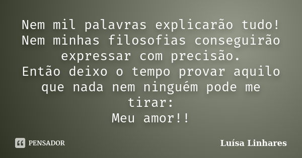 Nem mil palavras explicarão tudo! Nem minhas filosofias conseguirão expressar com precisão. Então deixo o tempo provar aquilo que nada nem ninguém pode me tirar... Frase de Luísa Linhares.