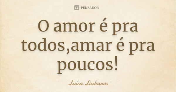 O amor é pra todos,amar é pra poucos!... Frase de Luísa Linhares.