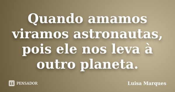 Quando amamos viramos astronautas, pois ele nos leva à outro planeta.... Frase de Luisa Marques.