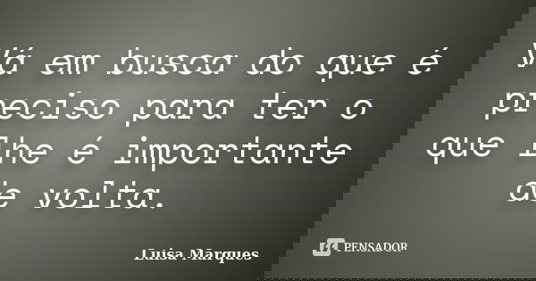 Vá em busca do que é preciso para ter o que lhe é importante de volta.... Frase de Luisa Marques.
