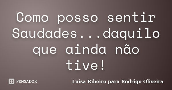 Como posso sentir Saudades...daquilo que ainda não tive!... Frase de Luisa Ribeiro para Rodrigo Oliveira.