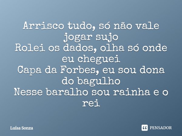 ⁠Arrisco tudo, só não vale jogar sujo
Rolei os dados, olha só onde eu cheguei
Capa da Forbes, eu sou dona do bagulho
Nesse baralho sou rainha e o rei... Frase de Luísa Sonza.