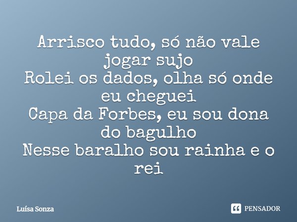 ⁠Arrisco tudo, só não vale jogar sujo
Rolei os dados, olha só onde eu cheguei
Capa da Forbes, eu sou dona do bagulho
Nesse baralho sou rainha e o rei... Frase de Luísa Sonza.