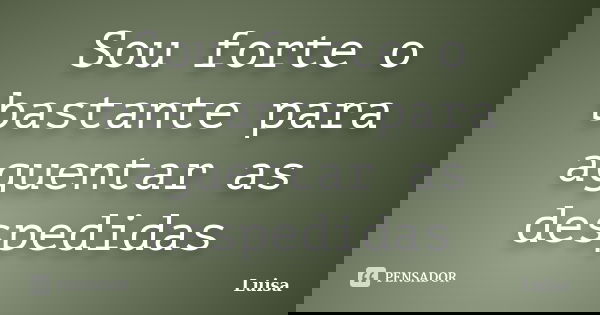 Sou forte o bastante para aguentar as despedidas... Frase de Luísa.