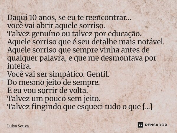 Daqui 10 anos, se eu te reencontrar… você vai abrir aquele sorriso. Talvez genuíno ou talvez por educação. Aquele sorriso que é seu detalhe mais notável. Aquel... Frase de Luisa Souza.