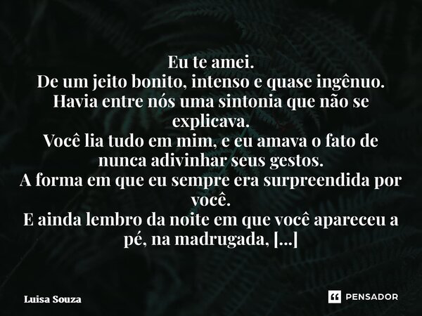 Eu te amei. De um jeito bonito, intenso e quase ingênuo. Havia entre nós uma sintonia que não se explicava. Você lia tudo em mim, e eu amava o fato de nunca ad... Frase de Luisa Souza.