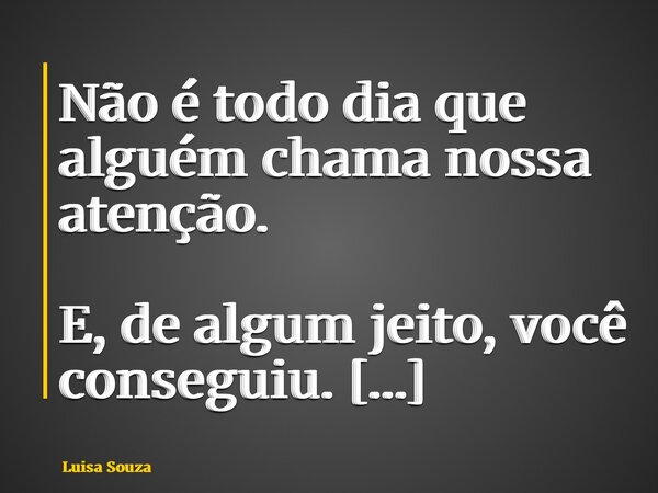 Não é todo dia que alguém chama nossa atenção. E, de algum jeito, você conseguiu. Você não me conhece ainda, e eu também não te conheço. Soube que passou por mo... Frase de Luisa Souza.