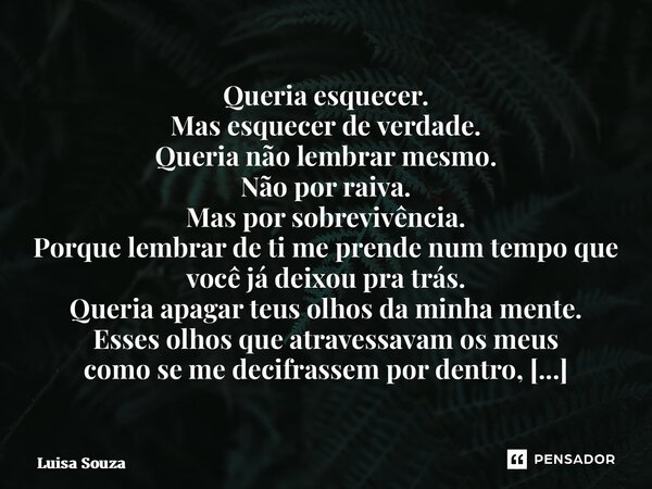 Queria esquecer. Mas esquecer de verdade. Queria não lembrar mesmo. Não por raiva. Mas por sobrevivência. Porque lembrar de ti me prende num tempo que você já ... Frase de Luisa Souza.