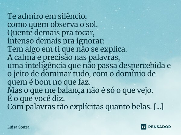 Te admiro em silêncio, como quem observa o sol. Quente demais pra tocar, intenso demais pra ignorar: Tem algo em ti que não se explica. A calma e precisão nas p... Frase de Luisa Souza.