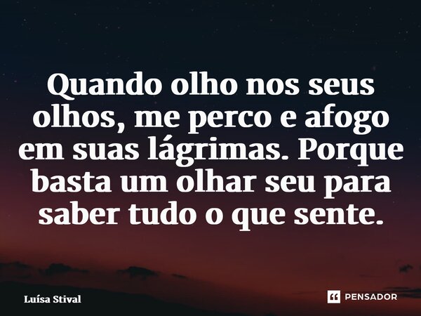 ⁠Quando olho nos seus olhos, me perco e afogo em suas lágrimas. Porque basta um olhar seu para saber tudo o que sente.... Frase de Luísa Stival.