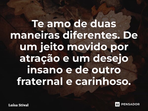 ⁠Te amo de duas maneiras diferentes. De um jeito movido por atração e um desejo insano e de outro fraternal e carinhoso.... Frase de Luísa Stival.