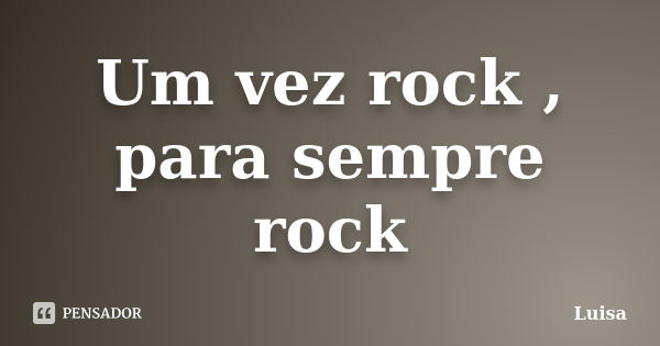 Um vez rock , para sempre rock... Frase de Luísa.