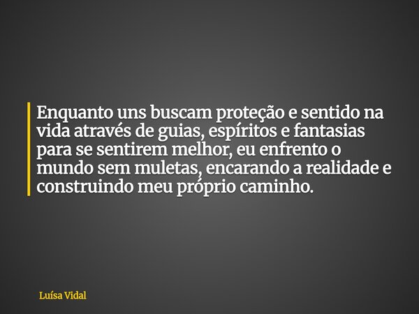 Enquanto uns buscam proteção e sentido na vida através de guias, espíritos e fantasias para se sentirem melhor, eu enfrento o mundo sem muletas, encarando a rea... Frase de Luísa Vidal.