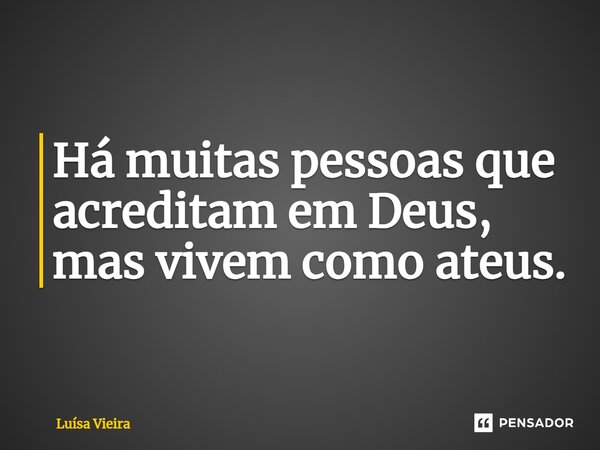 ⁠Há muitas pessoas que acreditam em Deus, mas vivem como ateus.... Frase de Luísa Vieira.