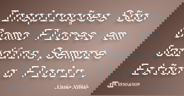Inspirações São Como Flores em Jardins,Sempre Estão a Florir.... Frase de Luísa Vilela.
