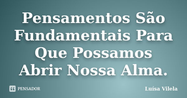 Pensamentos São Fundamentais Para Que Possamos Abrir Nossa Alma.... Frase de Luísa Vilela.