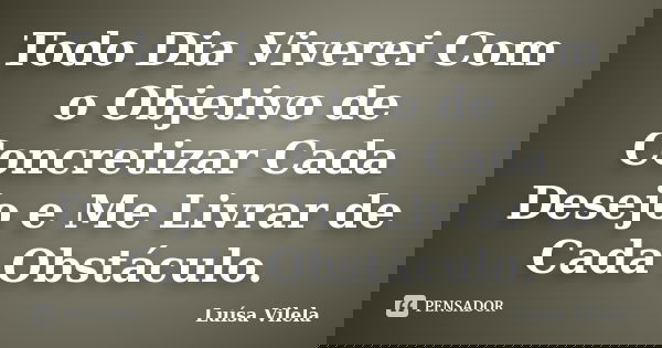 Todo Dia Viverei Com o Objetivo de Concretizar Cada Desejo e Me Livrar de Cada Obstáculo.... Frase de Luísa Vilela.