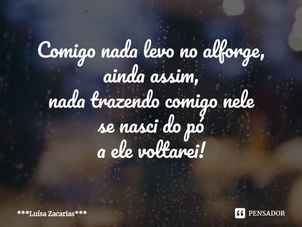 ⁠Comigo nada levo no alforge,
ainda assim,
nada trazendo comigo nele
se nasci do pó
a ele voltarei!... Frase de ***Luísa Zacarias***.