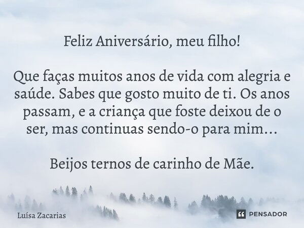 Feliz Aniversário, meu filho! Que faças muitos anos de vida com alegria e saúde. Sabes que gosto muito de ti. Os anos passam, e a criança que foste deixou de o ... Frase de Luísa Zacarias.