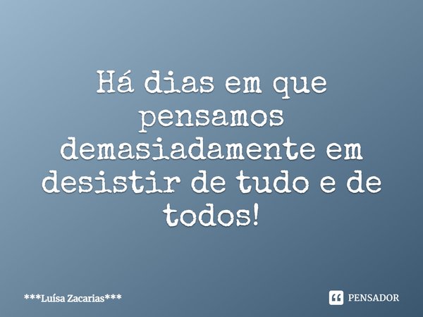 ⁠Há dias em que pensamos demasiadamente em desistir de tudo e de todos!... Frase de ***Luísa Zacarias***.