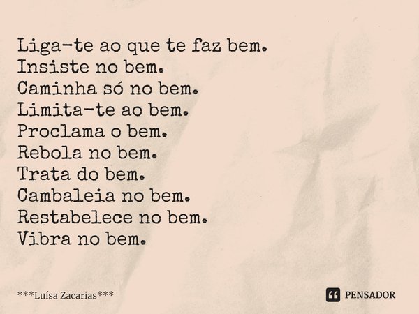 ⁠Liga-te ao que te faz bem.
Insiste no bem.
Caminha só no bem.
Limita-te ao bem.
Proclama o bem.
Rebola no bem.
Trata do bem.
Cambaleia no bem.
Restabelece no b... Frase de ***Luísa Zacarias***.