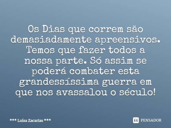 ⁠Os Dias que correm são demasiadamente apreensivos. Temos que fazer todos a nossa parte. Só assim se poderá combater esta grandessíssima guerra em que nos avass... Frase de *** Luísa Zacarias ***.