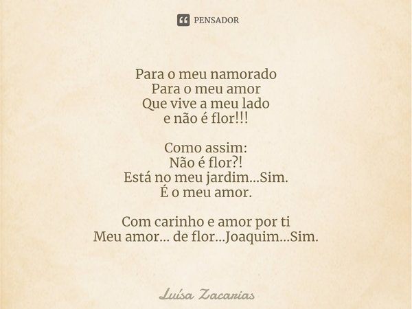 ⁠Para o meu namorado
Para o meu amor
Que vive a meu lado
e não é flor!!! Como assim:
Não é flor?!
Está no meu jardim...Sim.
É o meu amor. Com carinho e amor por... Frase de Luísa Zacarias.