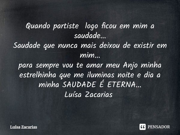 Quando partiste logo ficou em mim a saudade...
Saudade que nunca mais deixou de existir em mim...
para sempre vou te amar meu Anjo minha estrelhinha que me ilum... Frase de Luísa Zacarias.